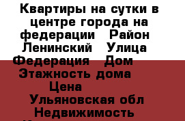 Квартиры на сутки в центре города на федерации › Район ­ Ленинский › Улица ­ Федерация › Дом ­ 63 › Этажность дома ­ 9 › Цена ­ 1 700 - Ульяновская обл. Недвижимость » Квартиры аренда   